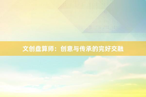 文创盘算师：创意与传承的完好交融