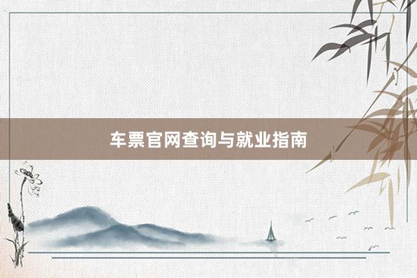 车票官网查询与就业指南