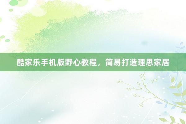 酷家乐手机版野心教程，简易打造理思家居