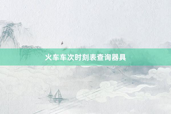 火车车次时刻表查询器具