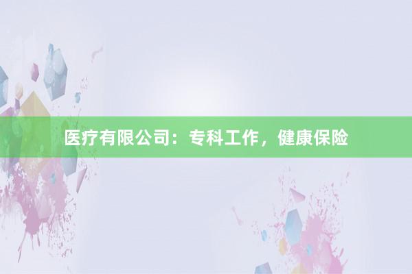 医疗有限公司：专科工作，健康保险