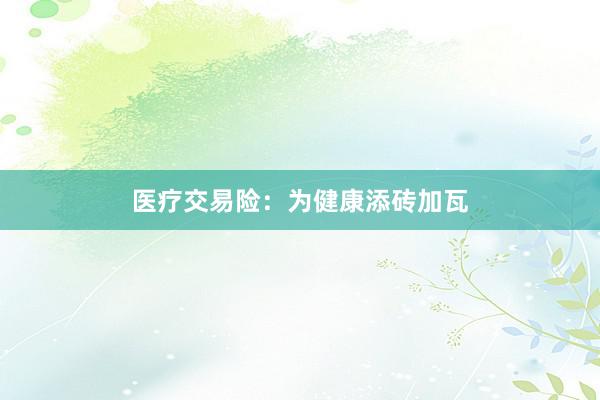 医疗交易险：为健康添砖加瓦