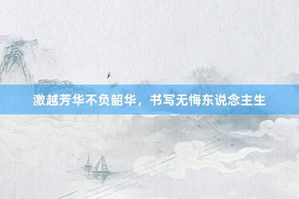 激越芳华不负韶华，书写无悔东说念主生